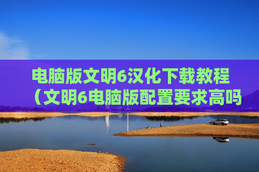 电脑版文明6汉化下载教程（文明6电脑版配置要求高吗）