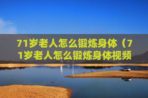 71岁老人怎么锻炼身体（71岁老人怎么锻炼身体视频）