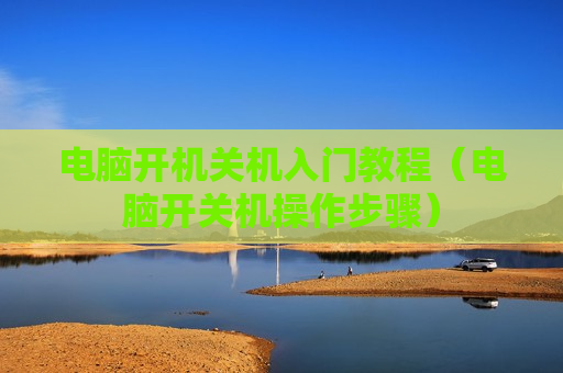 电脑开机关机入门教程（电脑开关机操作步骤）