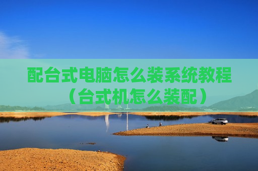 配台式电脑怎么装系统教程（台式机怎么装配）