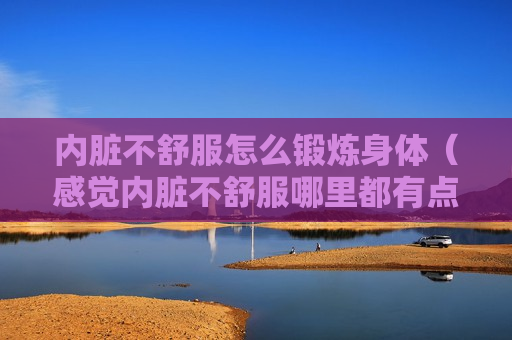 内脏不舒服怎么锻炼身体（感觉内脏不舒服哪里都有点痛）