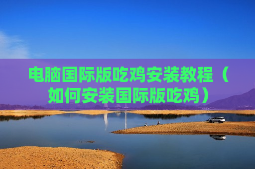 电脑国际版吃鸡安装教程（如何安装国际版吃鸡）