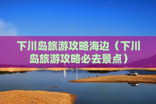 下川岛旅游攻略海边（下川岛旅游攻略必去景点）