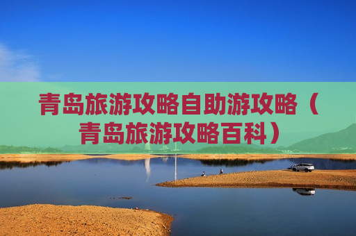 青岛旅游攻略自助游攻略（青岛旅游攻略百科）