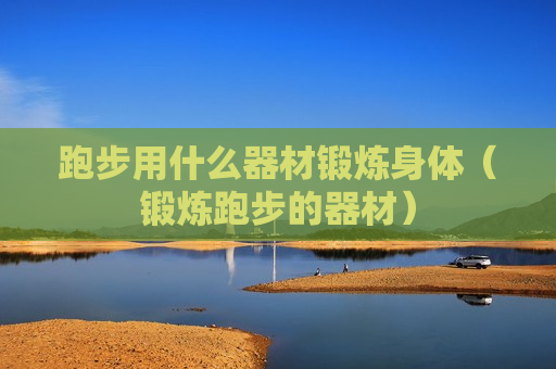跑步用什么器材锻炼身体（锻炼跑步的器材）