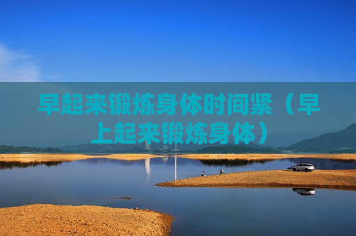 早起来锻炼身体时间紧（早上起来锻炼身体）