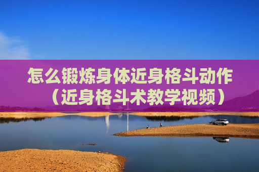 怎么锻炼身体近身格斗动作（近身格斗术教学视频）