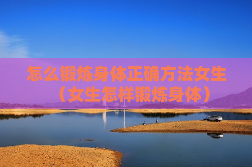 怎么锻炼身体正确方法女生（女生怎样锻炼身体）