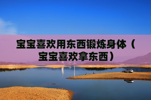 宝宝喜欢用东西锻炼身体（宝宝喜欢拿东西）