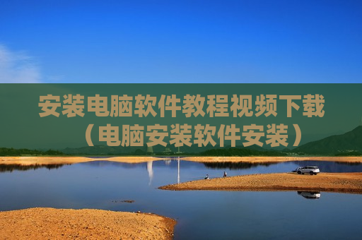 安装电脑软件教程视频下载（电脑安装软件安装）