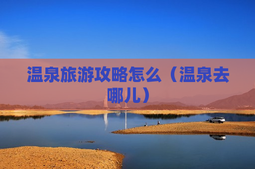 温泉旅游攻略怎么（温泉去哪儿）