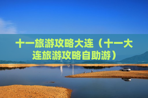 十一旅游攻略大连（十一大连旅游攻略自助游）