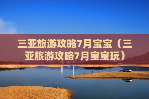 三亚旅游攻略7月宝宝（三亚旅游攻略7月宝宝玩）