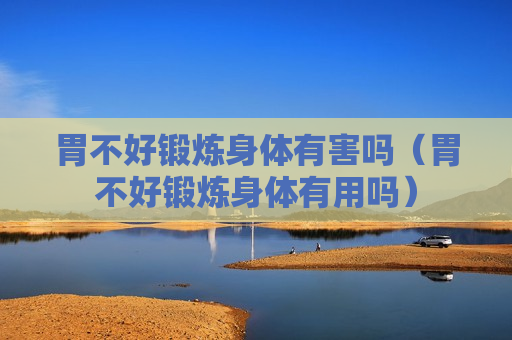 胃不好锻炼身体有害吗（胃不好锻炼身体有用吗）