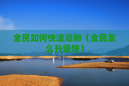 全民如何快速涨粉（全民怎么升级快）