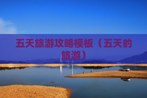 五天旅游攻略模板（五天的旅游）