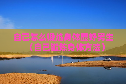 自己怎么锻炼身体最好男生（自己锻炼身体方法）