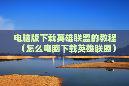 电脑版下载英雄联盟的教程（怎么电脑下载英雄联盟）