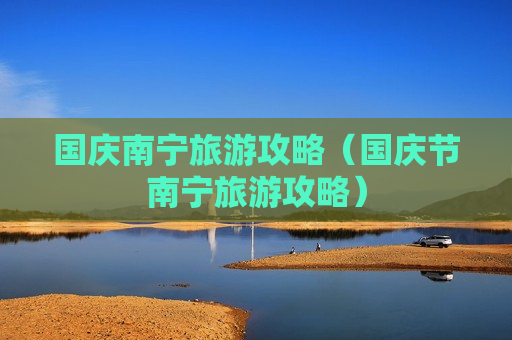 国庆南宁旅游攻略（国庆节南宁旅游攻略）