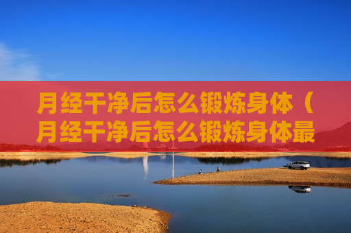月经干净后怎么锻炼身体（月经干净后怎么锻炼身体最好）