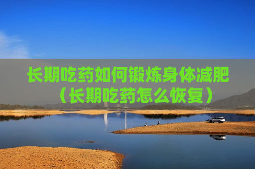 长期吃药如何锻炼身体减肥（长期吃药怎么恢复）