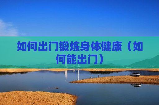 如何出门锻炼身体健康（如何能出门）