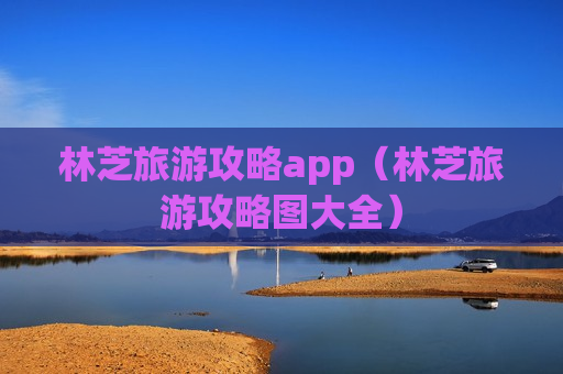 林芝旅游攻略app（林芝旅游攻略图大全）