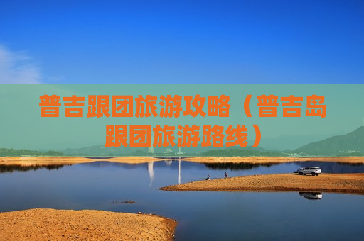 普吉跟团旅游攻略（普吉岛跟团旅游路线）