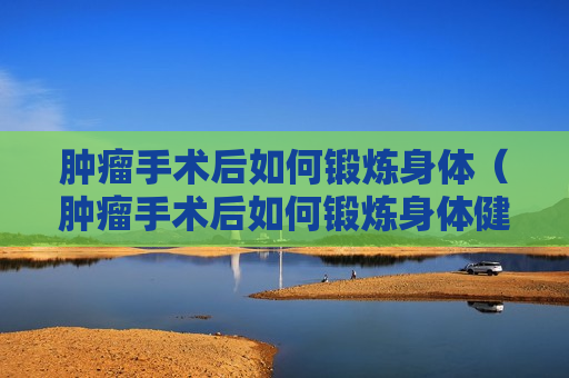 肿瘤手术后如何锻炼身体（肿瘤手术后如何锻炼身体健康）