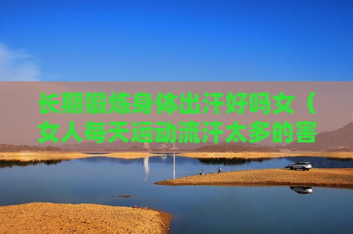 长期锻炼身体出汗好吗女（女人每天运动流汗太多的害处）