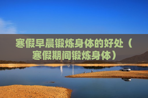 寒假早晨锻炼身体的好处（寒假期间锻炼身体）