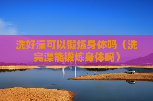 洗好澡可以锻炼身体吗（洗完澡能锻炼身体吗）
