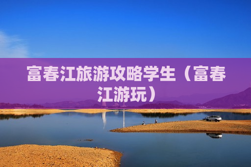 富春江旅游攻略学生（富春江游玩）