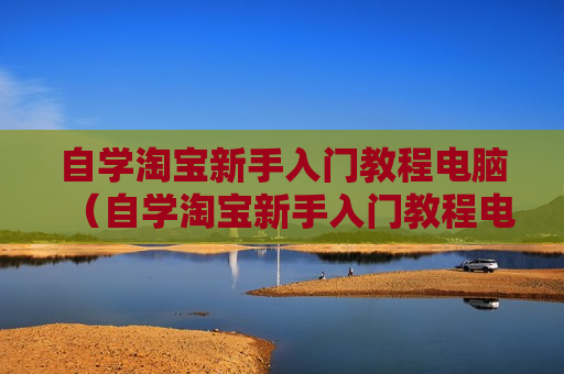自学淘宝新手入门教程电脑（自学淘宝新手入门教程电脑怎么学）