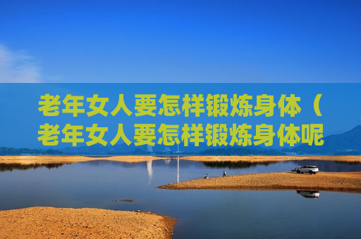 老年女人要怎样锻炼身体（老年女人要怎样锻炼身体呢）