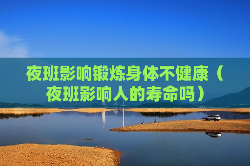 夜班影响锻炼身体不健康（夜班影响人的寿命吗）
