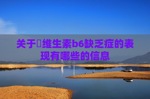 关于​维生素b6缺乏症的表现有哪些的信息