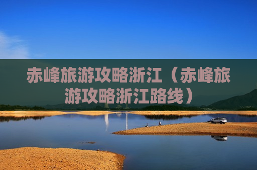 赤峰旅游攻略浙江（赤峰旅游攻略浙江路线）