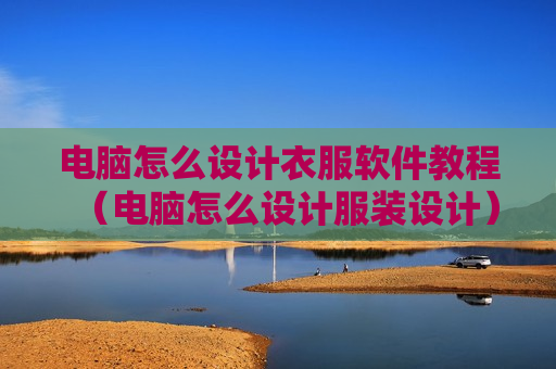 电脑怎么设计衣服软件教程（电脑怎么设计服装设计）