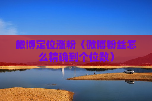 微博定位涨粉（微博粉丝怎么精确到个位数）