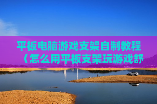 平板电脑游戏支架自制教程（怎么用平板支架玩游戏舒服）