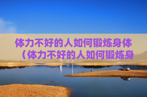 体力不好的人如何锻炼身体（体力不好的人如何锻炼身体健康）