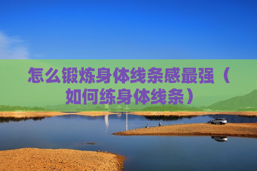 怎么锻炼身体线条感最强（如何练身体线条）