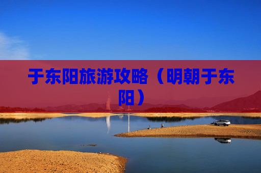 于东阳旅游攻略（明朝于东阳）