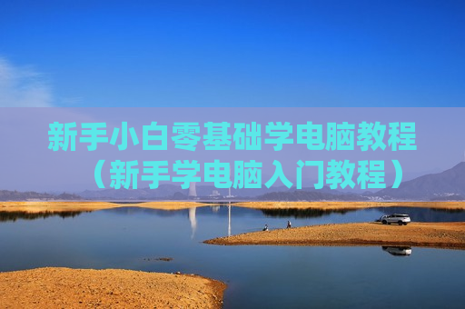 新手小白零基础学电脑教程（新手学电脑入门教程）