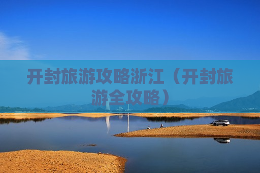 开封旅游攻略浙江（开封旅游全攻略）