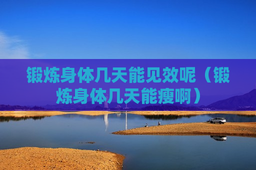 锻炼身体几天能见效呢（锻炼身体几天能瘦啊）