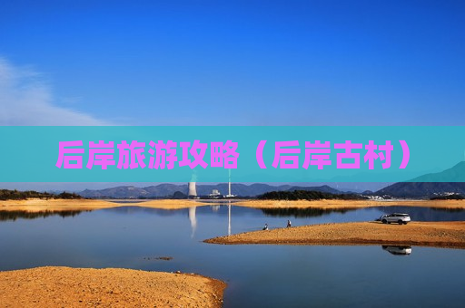 后岸旅游攻略（后岸古村）