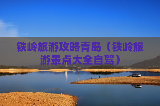 铁岭旅游攻略青岛（铁岭旅游景点大全自驾）