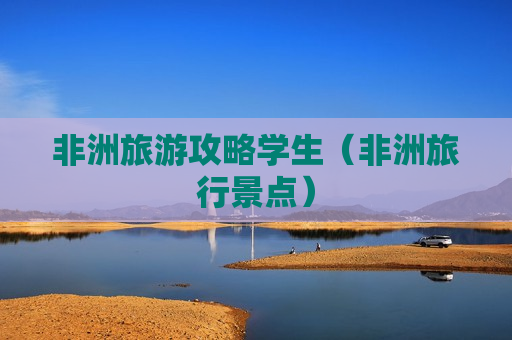 非洲旅游攻略学生（非洲旅行景点）